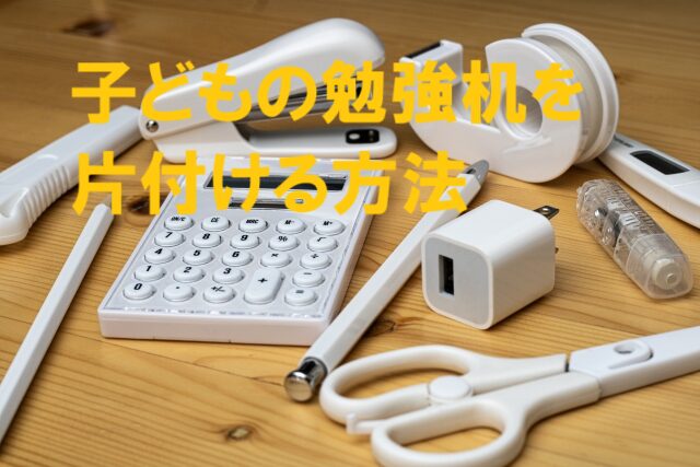 散らかっている子どもの勉強机を片付ける方法